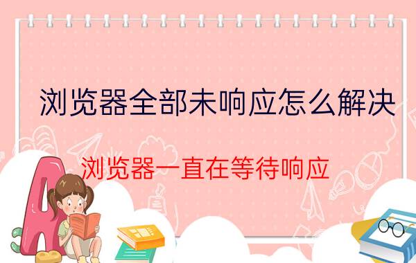 浏览器全部未响应怎么解决 浏览器一直在等待响应？